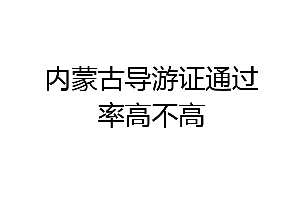 内蒙古导游证通过率高不高