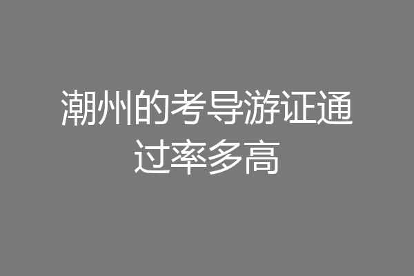 潮州的考导游证通过率多高