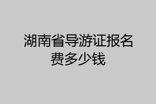 湖南省导游证报名费多少钱