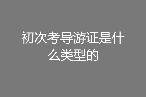 初次考导游证是什么类型的