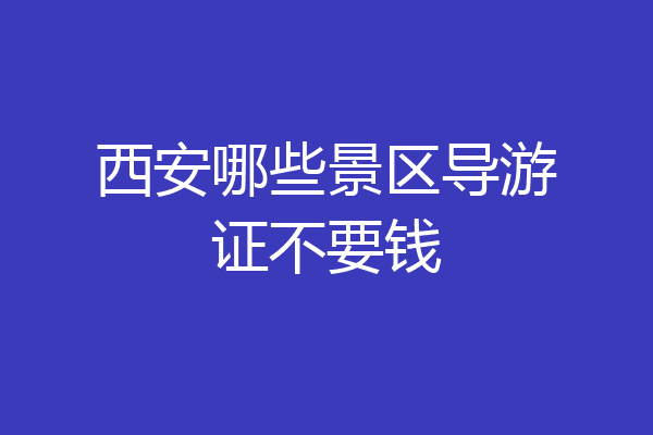 西安哪些景区导游证不要钱