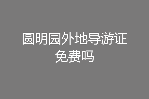 圆明园外地导游证免费吗