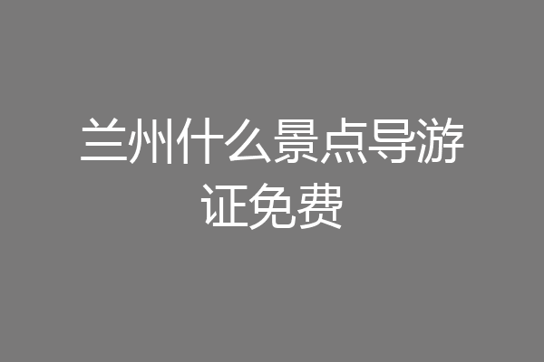 兰州什么景点导游证免费