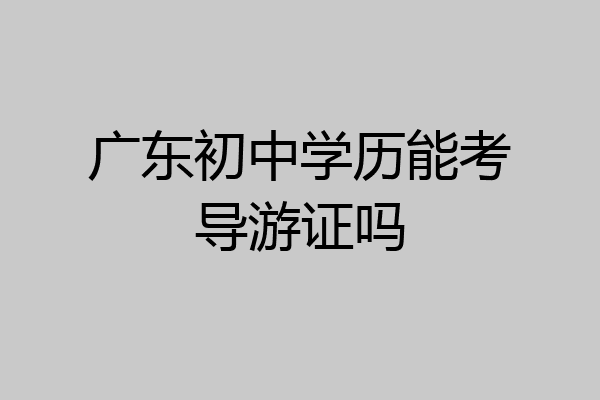 广东初中学历能考导游证吗