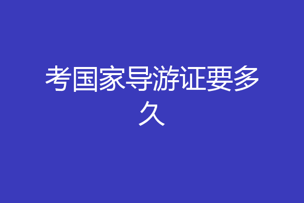 考国家导游证要多久