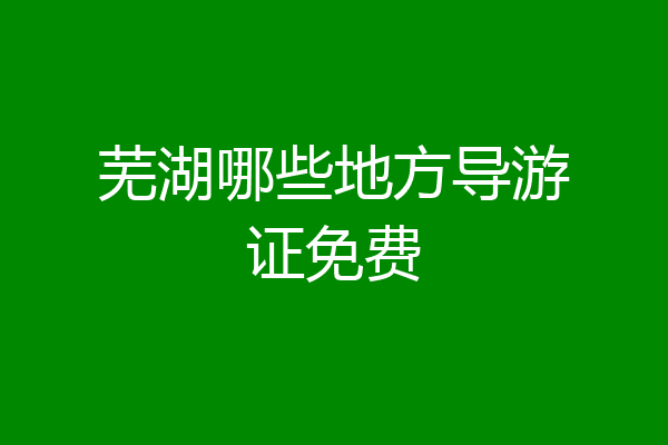 芜湖哪些地方导游证免费