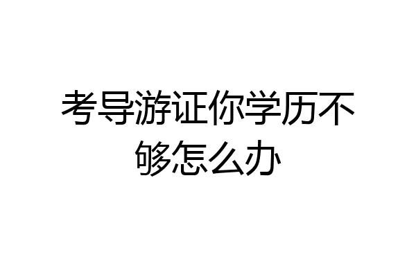 考导游证你学历不够怎么办