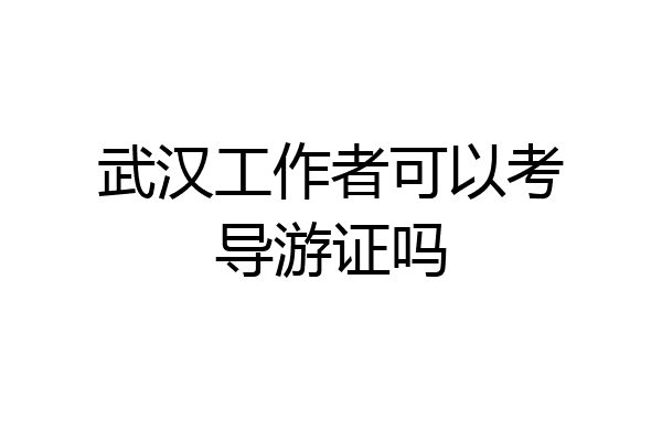 武汉工作者可以考导游证吗