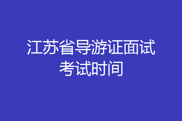 江苏省导游证面试考试时间