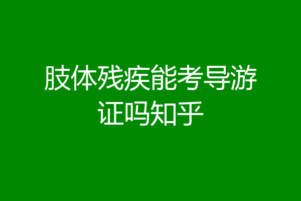肢体残疾能考导游证吗知乎