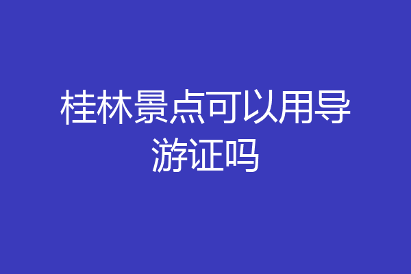 桂林景点可以用导游证吗