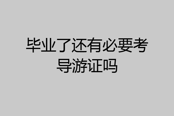 毕业了还有必要考导游证吗