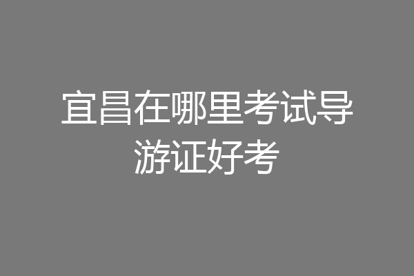 宜昌在哪里考试导游证好考