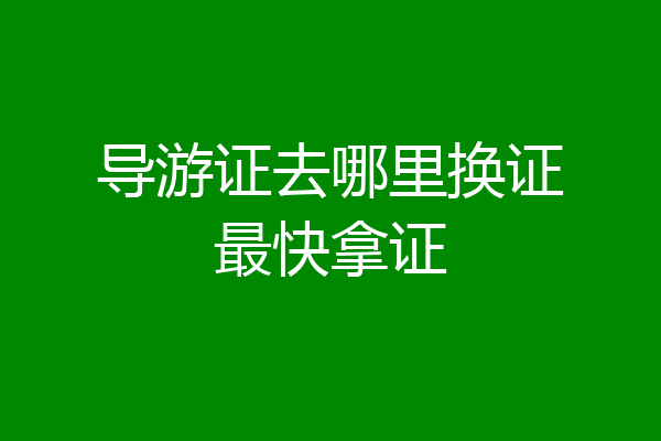 导游证去哪里换证最快拿证