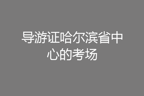 导游证哈尔滨省中心的考场