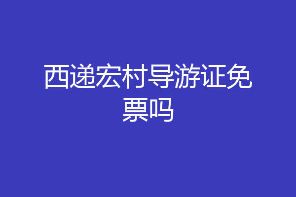 西递宏村导游证免票吗