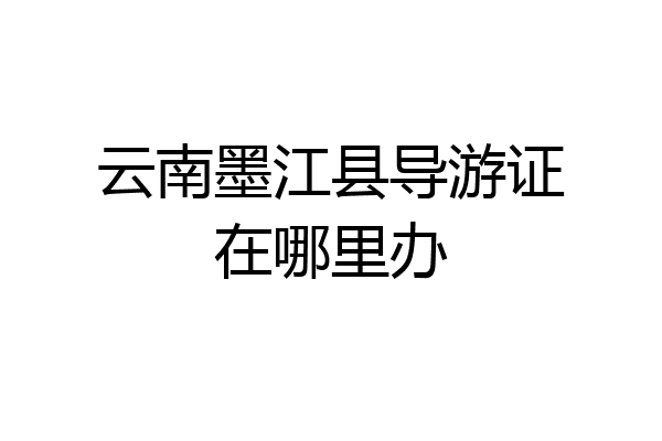 云南墨江县导游证在哪里办