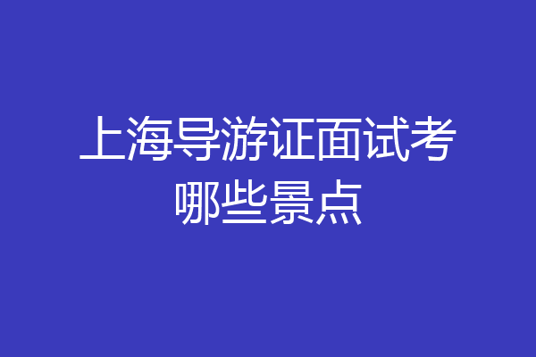 上海导游证面试考哪些景点