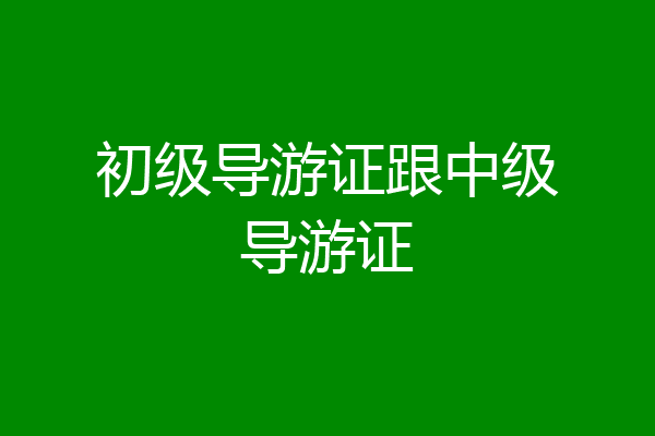 初级导游证跟中级导游证