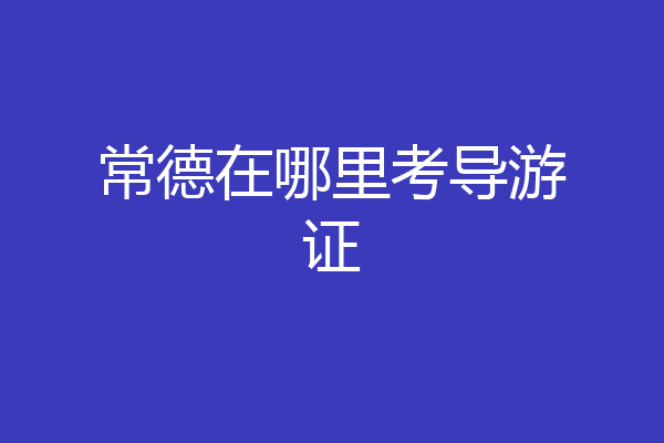 常德在哪里考导游证