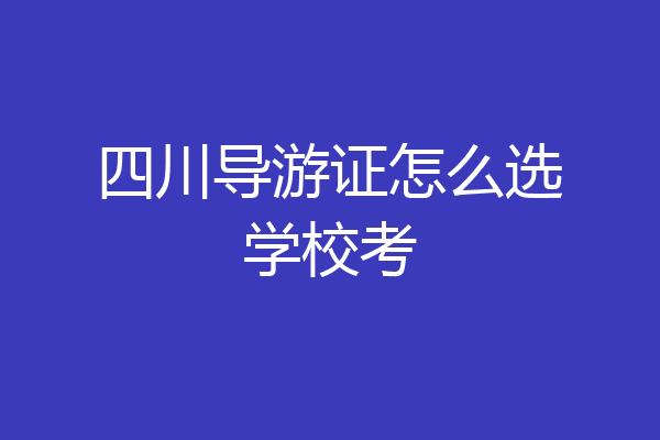四川导游证怎么选学校考