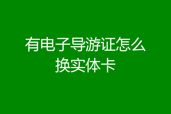 有电子导游证怎么换实体卡
