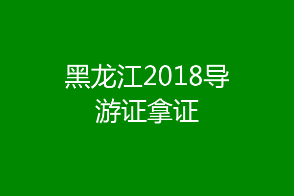 黑龙江2018导游证拿证