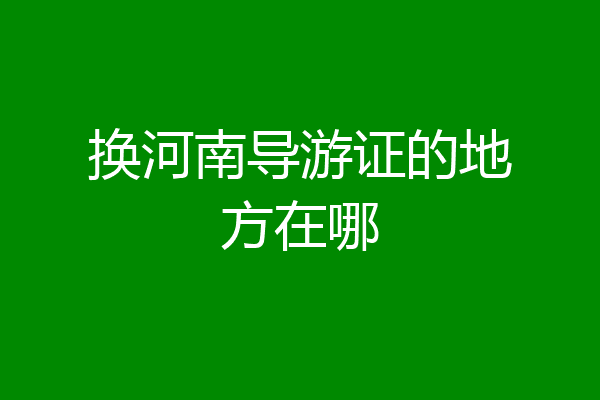 换河南导游证的地方在哪