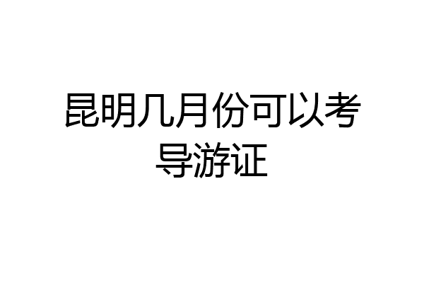 昆明几月份可以考导游证