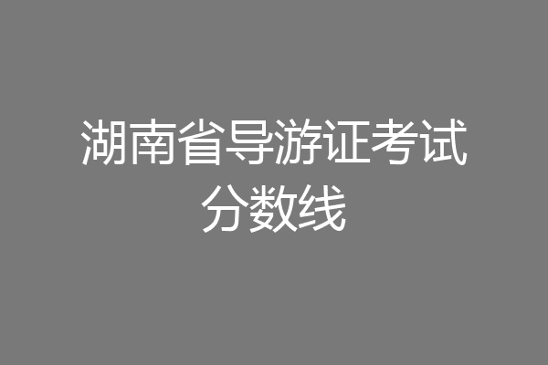 湖南省导游证考试分数线