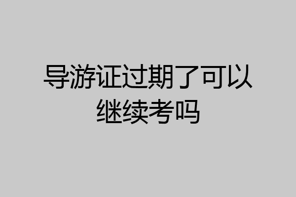 导游证过期了可以继续考吗