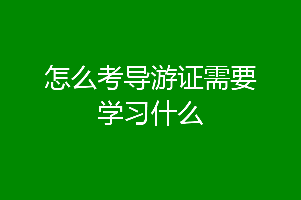 怎么考导游证需要学习什么