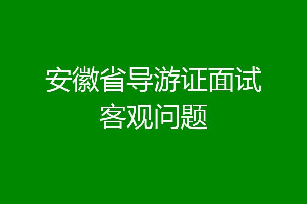 安徽省导游证面试客观问题