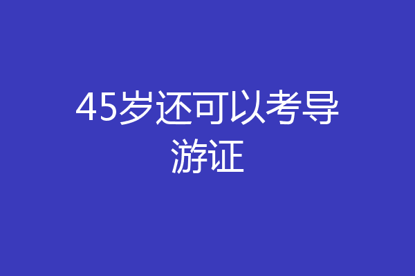 45岁还可以考导游证