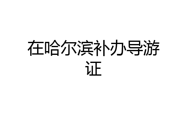 在哈尔滨补办导游证