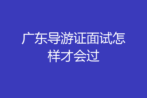 广东导游证面试怎样才会过