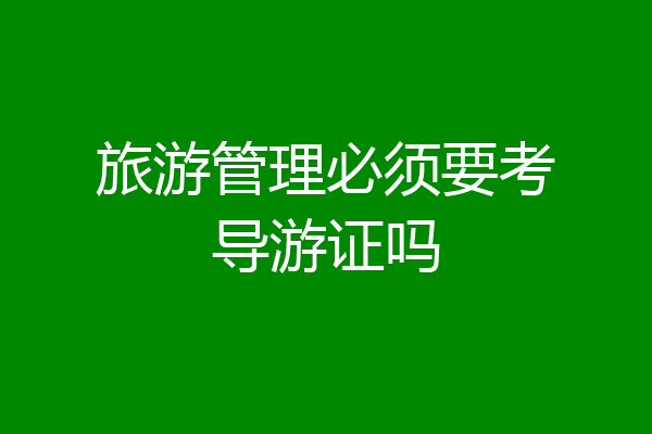 旅游管理必须要考导游证吗
