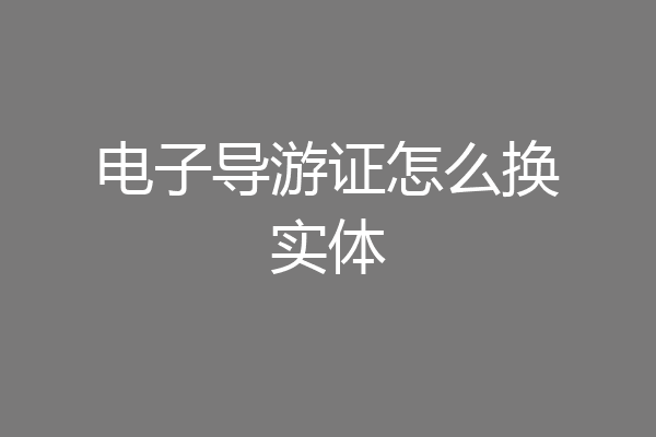 电子导游证怎么换实体