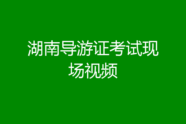 湖南导游证考试现场视频