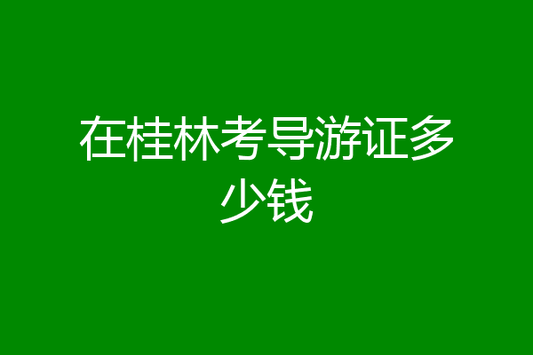 在桂林考导游证多少钱