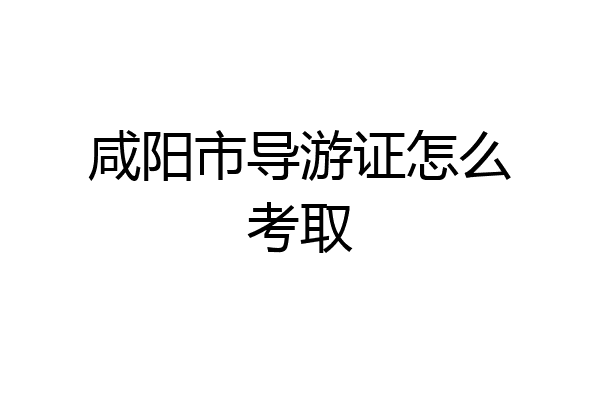 咸阳市导游证怎么考取