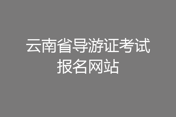 云南省导游证考试报名网站