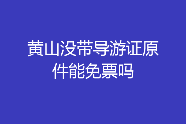 黄山没带导游证原件能免票吗