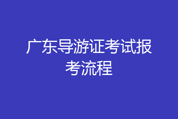广东导游证考试报考流程