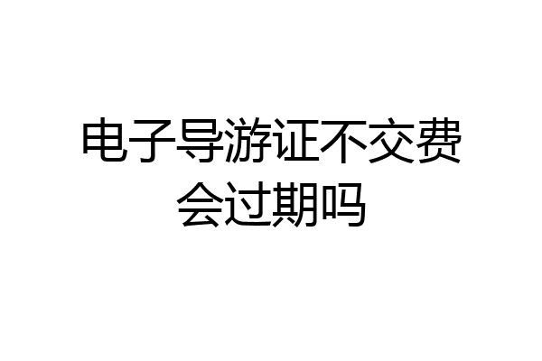 电子导游证不交费会过期吗