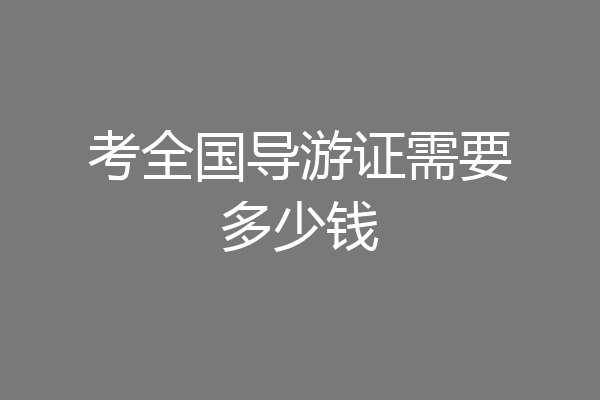 考全国导游证需要多少钱