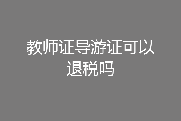 教师证导游证可以退税吗