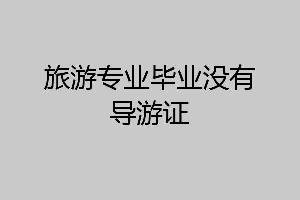 旅游专业毕业没有导游证