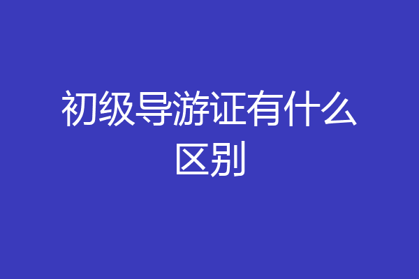 初级导游证有什么区别