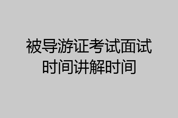 被导游证考试面试时间讲解时间